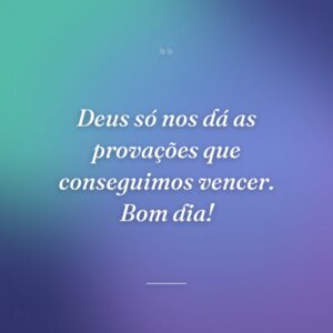 Deus só nos dá as provações que conseguimos vencer. Bom dia!