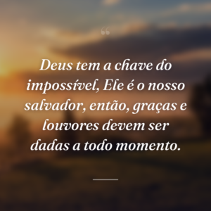 Deus tem a chave do impossível, Ele é o nosso salvador, então, graças e louvores devem ser dadas a todo momento.