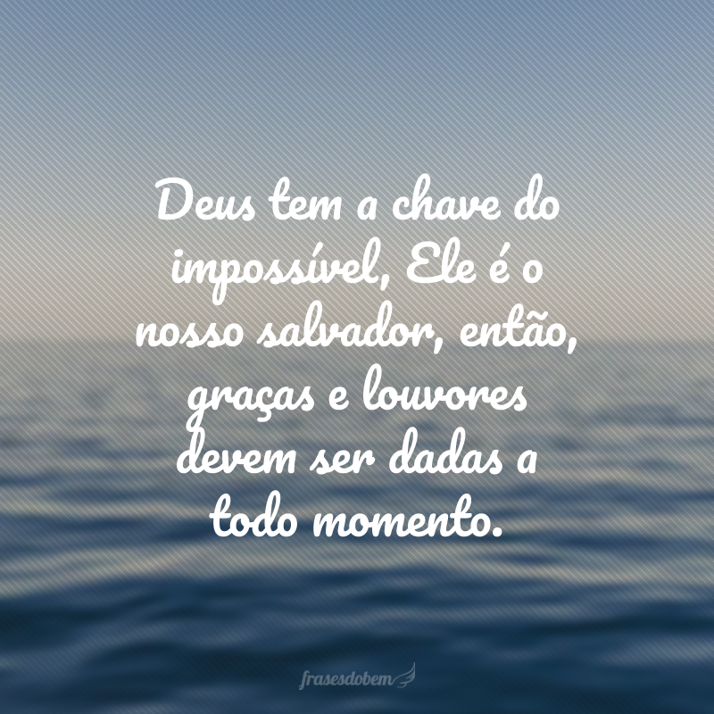 Deus tem a chave do impossível, Ele é o nosso salvador, então, graças e louvores devem ser dadas a todo momento.