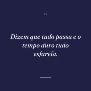 Dizem que tudo passa e o tempo duro tudo esfarela.
