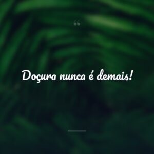 Doçura nunca é demais!