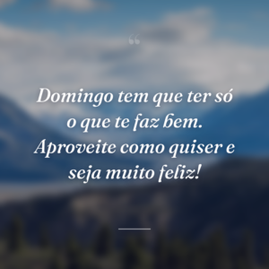 Domingo tem que ter só o que te faz bem. Aproveite como quiser e seja muito feliz!