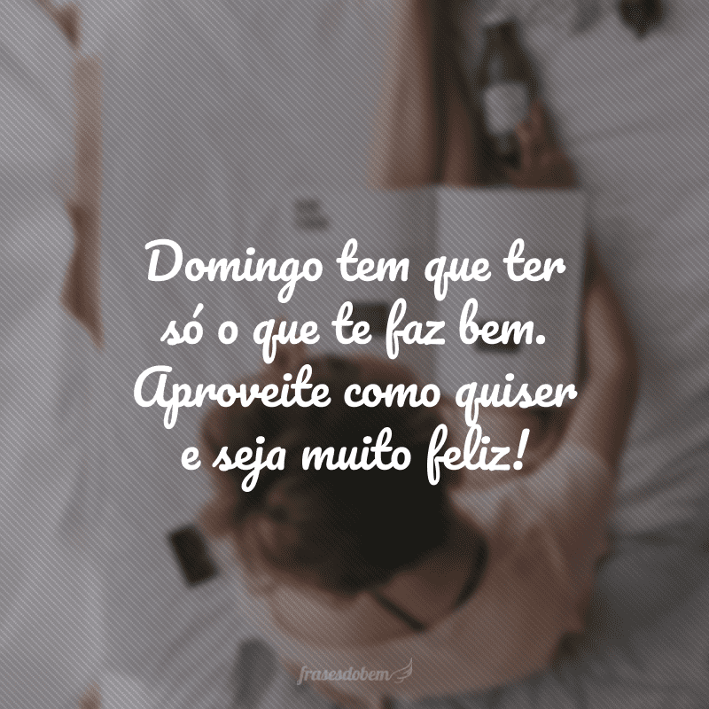 Domingo tem que ter só o que te faz bem. Aproveite como quiser e seja muito feliz!