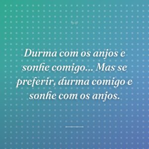 Durma com os anjos e sonhe comigo… Mas se preferir, durma comigo e sonhe com os anjos.