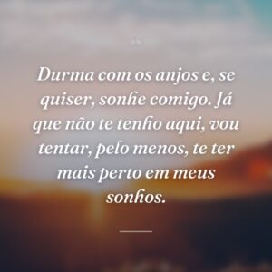 Durma com os anjos e, se quiser, sonhe comigo. Já que não te tenho aqui, vou tentar, pelo menos, te ter mais perto em meus sonhos.