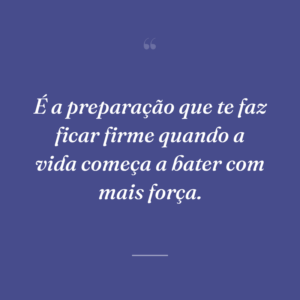 É a preparação que te faz ficar firme quando a vida começa a bater com mais força.