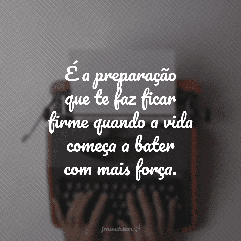 É a preparação que te faz ficar firme quando a vida começa a bater com mais força.