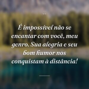 É impossível não se encantar com você, meu genro. Sua alegria e seu bom humor nos conquistam à distância!