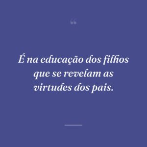 É na educação dos filhos que se revelam as virtudes dos pais.