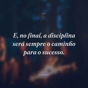 E, no final, a disciplina será sempre o caminho para o sucesso.