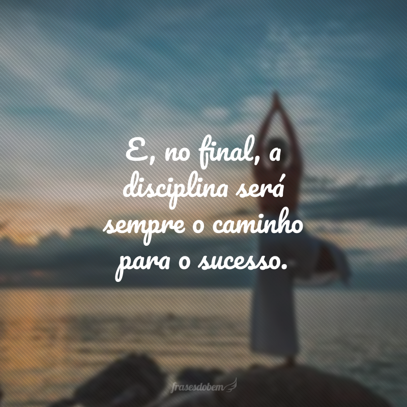 E, no final, a disciplina será sempre o caminho para o sucesso.