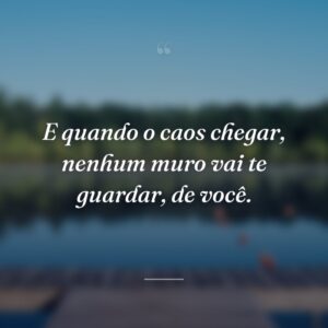 E quando o caos chegar, nenhum muro vai te guardar, de você.