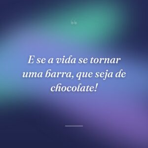 E se a vida se tornar uma barra, que seja de chocolate!