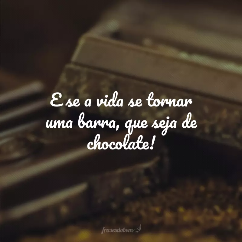 E se a vida se tornar uma barra, que seja de chocolate!