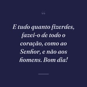 E tudo quanto fizerdes, fazei-o de todo o coração, como ao Senhor, e não aos homens. Bom dia!