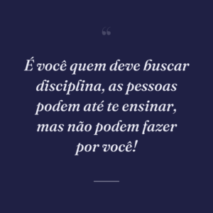 É você quem deve buscar disciplina, as pessoas podem até te ensinar, mas não podem fazer por você!