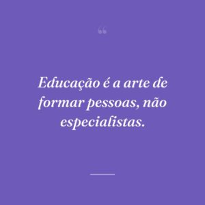Educação é a arte de formar pessoas, não especialistas.