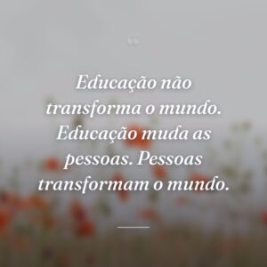 Educação não transforma o mundo. Educação muda as pessoas. Pessoas transformam o mundo.