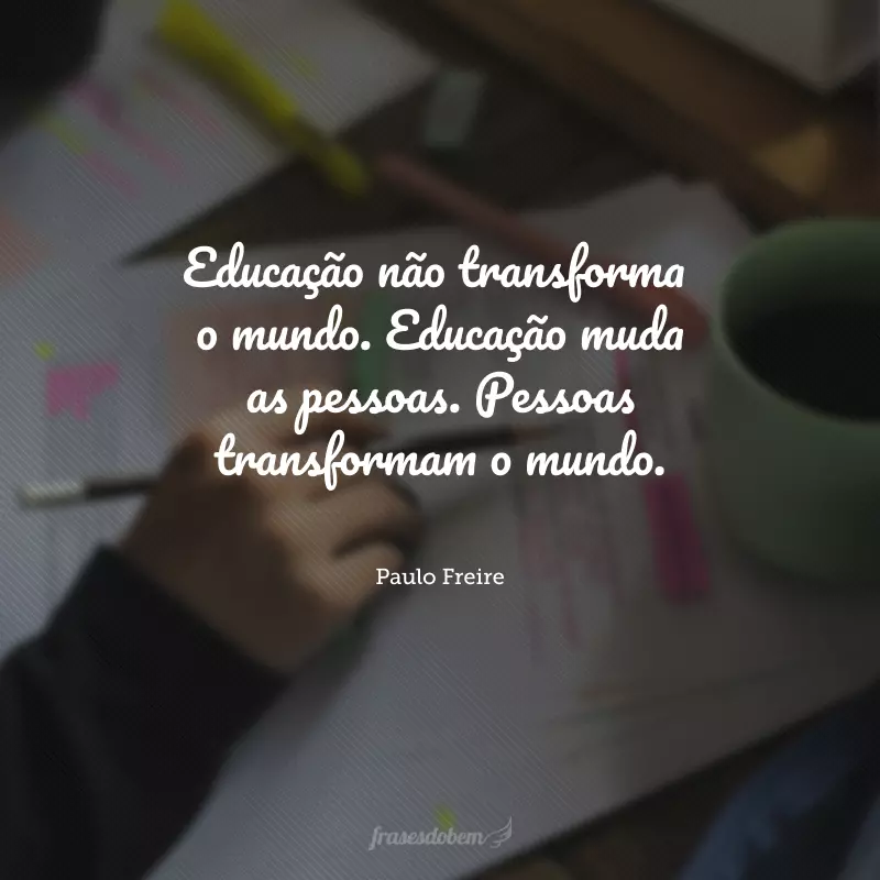 Educação não transforma o mundo. Educação muda as pessoas. Pessoas transformam o mundo. 