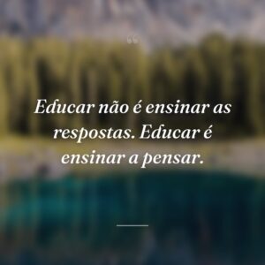 Educar não é ensinar as respostas. Educar é ensinar a pensar.