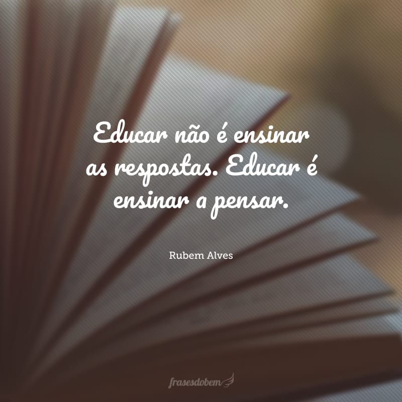 Educar não é ensinar as respostas. Educar é ensinar a pensar. 