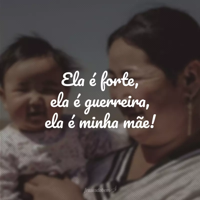 Ela é forte, ela é guerreira, ela é minha mãe!