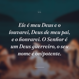 Ele é meu Deus e o louvarei, Deus de meu pai, e o honrarei. O Senhor é um Deus guerreiro, o seu nome é onipotente.