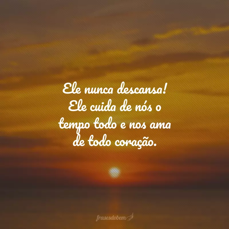 Ele nunca descansa! Ele cuida de nós o tempo todo e nos ama de todo coração.