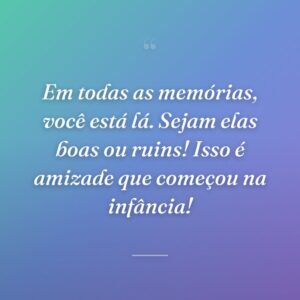 Em todas as memórias, você está lá. Sejam elas boas ou ruins! Isso é amizade que começou na infância!