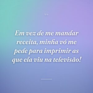 Em vez de me mandar receita, minha vó me pede para imprimir as que ela viu na televisão!