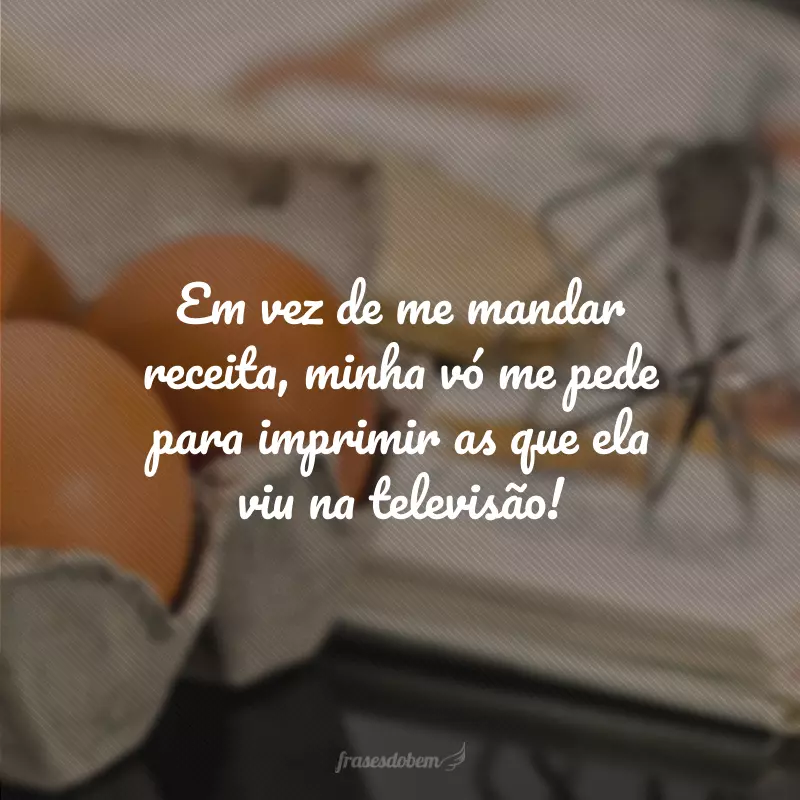 Em vez de me mandar receita, minha vó me pede para imprimir as que ela viu na televisão!