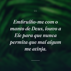 Embrulho-me com o manto de Deus, louvo a Ele para que nunca permita que mal algum me atinja.