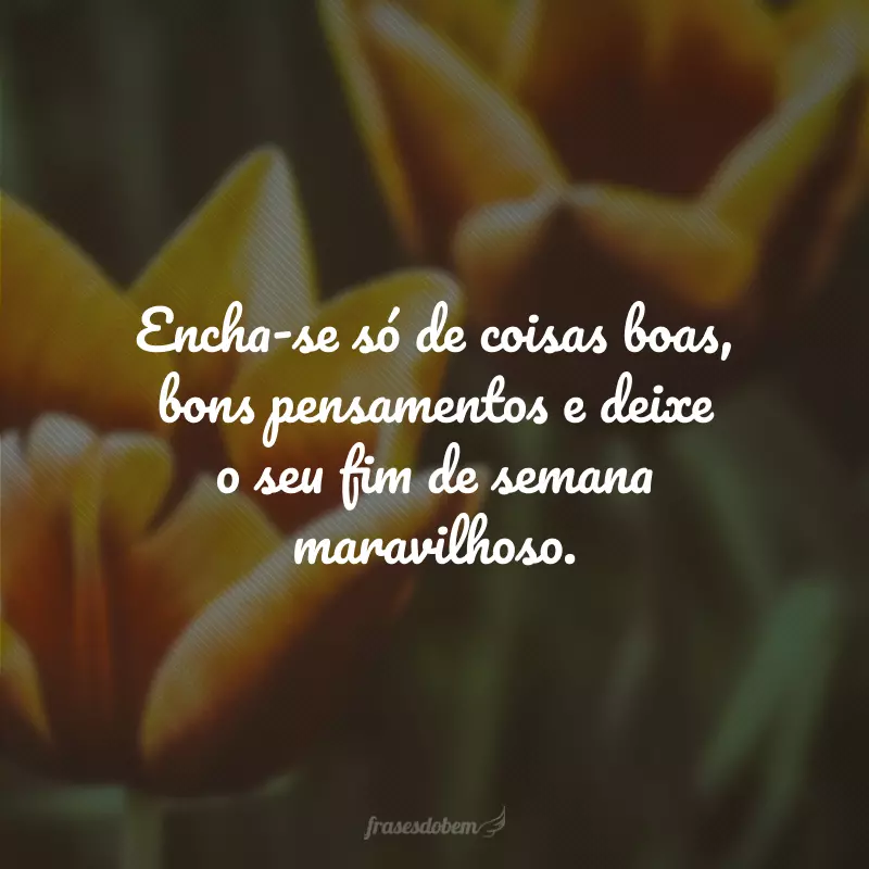 Encha-se só de coisas boas, bons pensamentos e deixe o seu fim de semana maravilhoso.