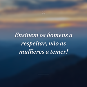 Ensinem os homens a respeitar, não as mulheres a temer!