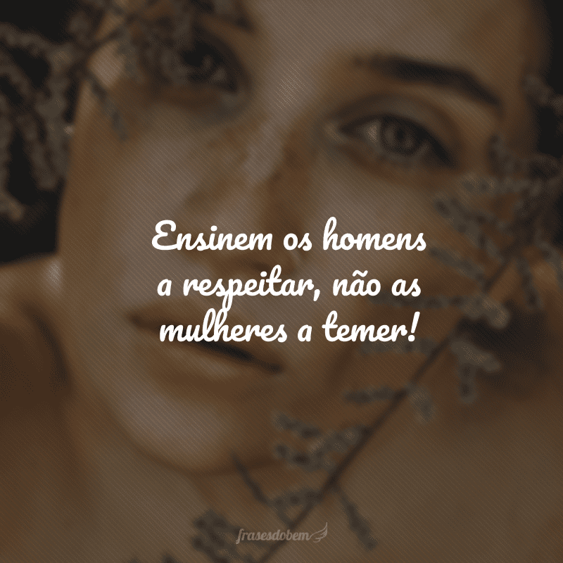 Ensinem os homens a respeitar, não as mulheres a temer!