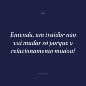 Entenda, um traidor não vai mudar só porque o relacionamento mudou!