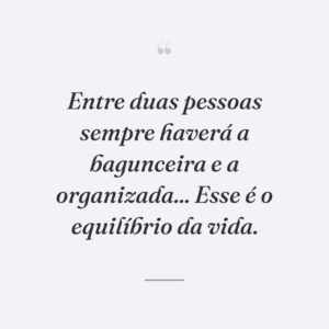 Entre duas pessoas sempre haverá a bagunceira e a organizada... Esse é o equilíbrio da vida.