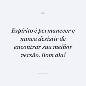 Espírito é permanecer e nunca desistir de encontrar sua melhor versão. Bom dia!