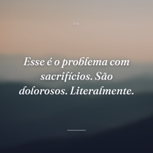 Esse é o problema com sacrifícios. São dolorosos. Literalmente.