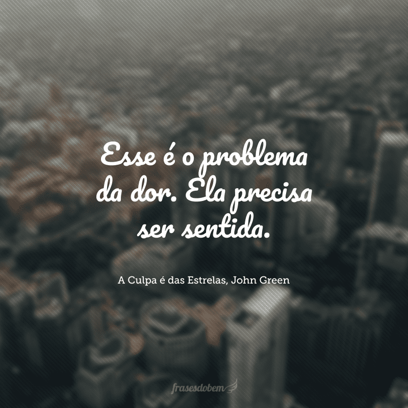 Esse é o problema da dor. Ela precisa ser sentida.