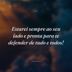 Estarei sempre ao seu lado e pronta para te defender de tudo e todos!