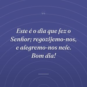 Este é o dia que fez o Senhor; regozijemo-nos, e alegremo-nos nele. Bom dia!