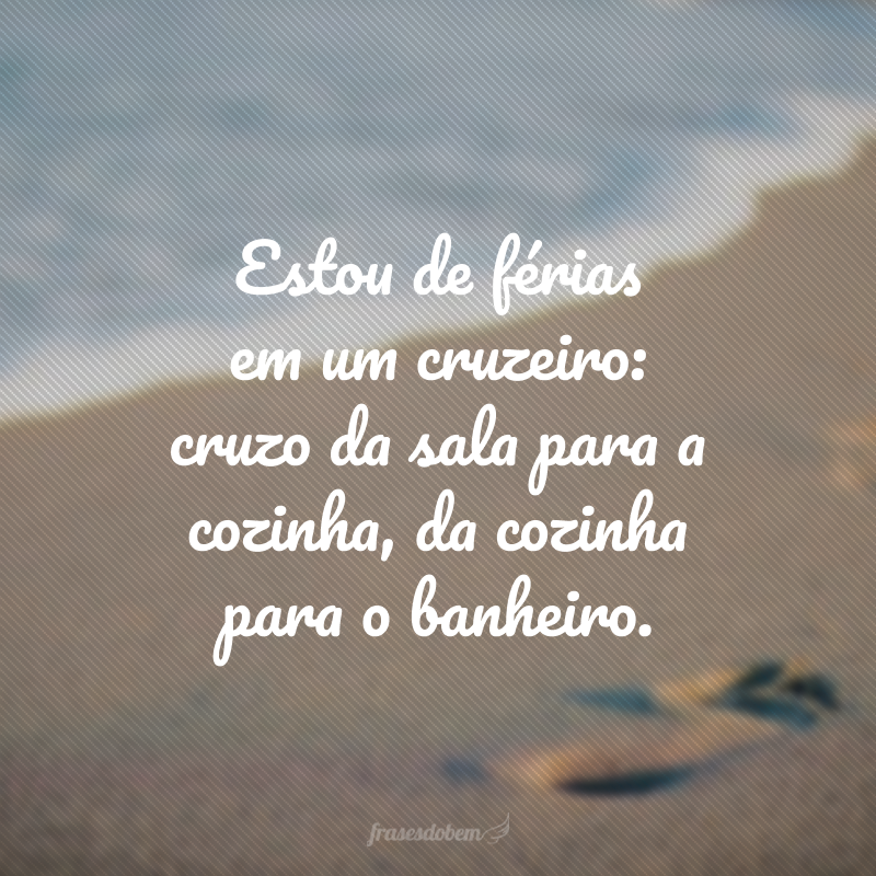 Estou de férias em um cruzeiro: cruzo da sala para a cozinha, da cozinha para o banheiro.