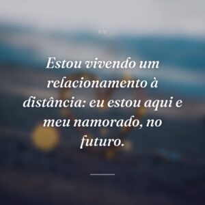 Estou vivendo um relacionamento à distância: eu estou aqui e meu namorado, no futuro.