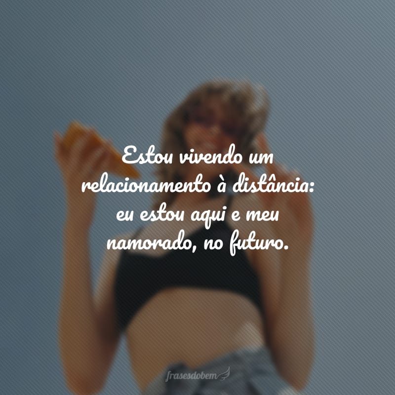 Estou vivendo um relacionamento à distância: eu estou aqui e meu namorado, no futuro.