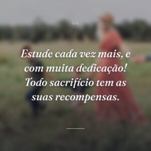 Estude cada vez mais, e com muita dedicação! Todo sacrifício tem as suas recompensas.