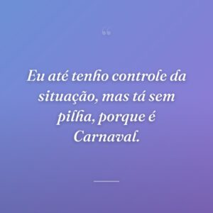 Eu até tenho controle da situação, mas tá sem pilha, porque é Carnaval.