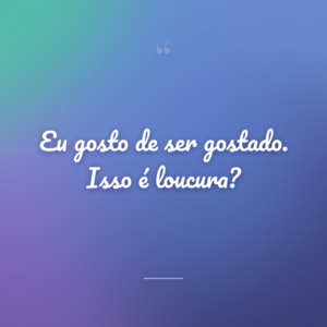 Eu gosto de ser gostado. Isso é loucura?