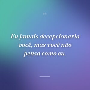 Eu jamais decepcionaria você, mas você não pensa como eu.