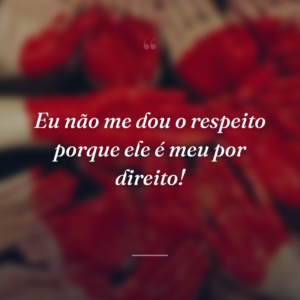 Eu não me dou o respeito porque ele é meu por direito!